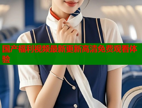 国产福利视频最新更新高清免费观看体验  第1张