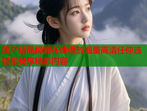 国产精品视频在线播放海量高清任你选轻松畅享精彩内容  第1张