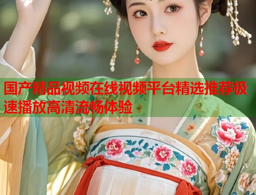 国产精品视频在线视频平台精选推荐极速播放高清流畅体验  第2张