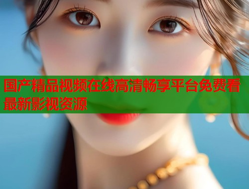 国产精品视频在线高清畅享平台免费看最新影视资源  第1张