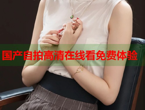 国产自拍高清在线看免费体验  第1张