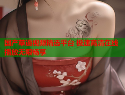 国产草逼视频精选平台 极速高清在线播放无限畅享  第2张
