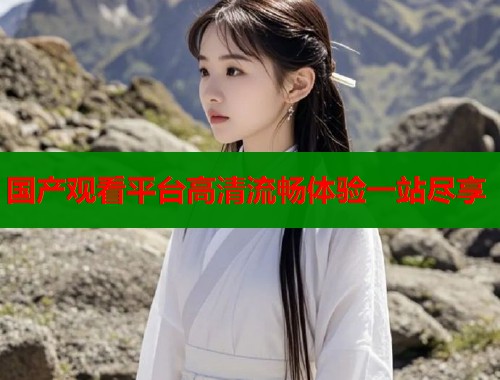 国产观看平台高清流畅体验一站尽享  第1张