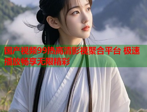国产视频99热高清影视聚合平台 极速播放畅享无限精彩  第1张