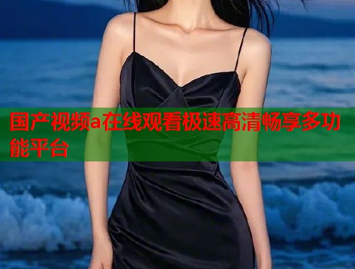 国产视频a在线观看极速高清畅享多功能平台  第2张