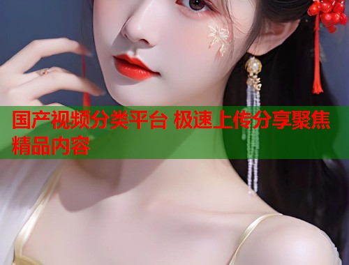 国产视频分类平台 极速上传分享聚焦精品内容  第1张