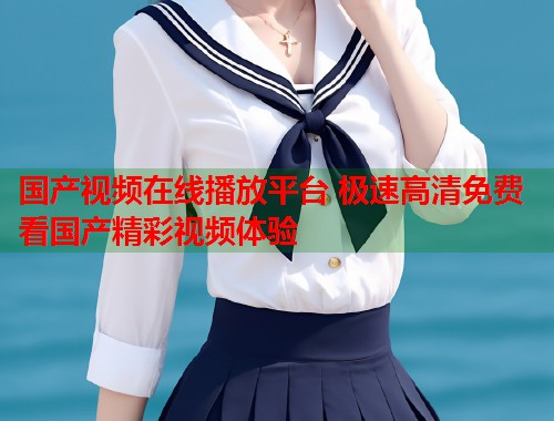 国产视频在线播放平台 极速高清免费看国产精彩视频体验  第1张