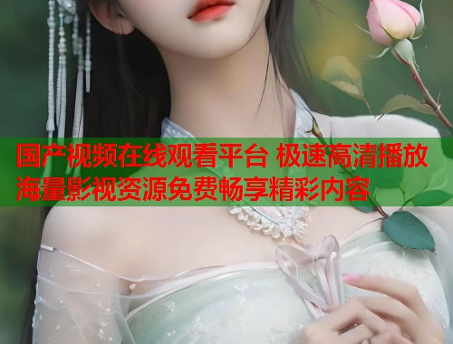国产视频在线观看平台 极速高清播放海量影视资源免费畅享精彩内容  第1张