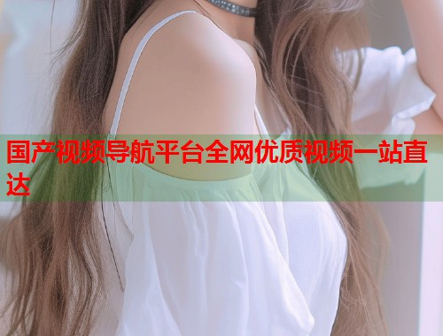 国产视频导航平台全网优质视频一站直达  第1张