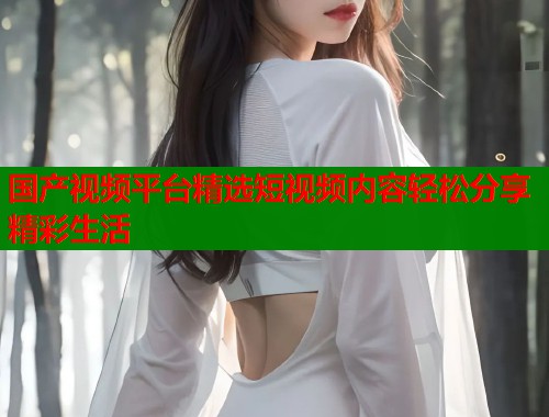国产视频平台精选短视频内容轻松分享精彩生活  第1张
