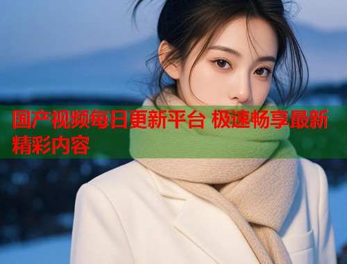 国产视频每日更新平台 极速畅享最新精彩内容  第1张