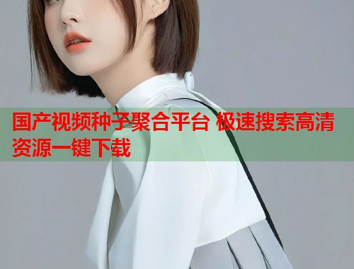 国产视频种子聚合平台 极速搜索高清资源一键下载  第1张