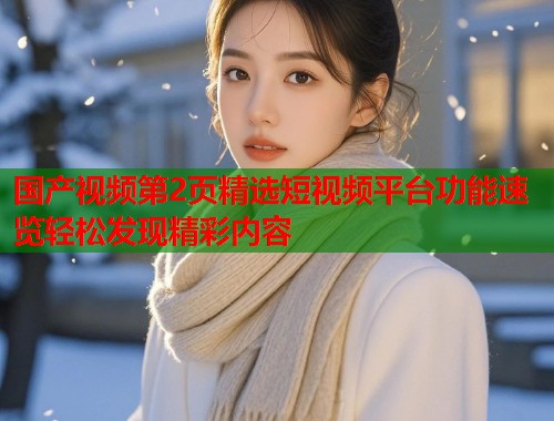 国产视频第2页精选短视频平台功能速览轻松发现精彩内容  第1张