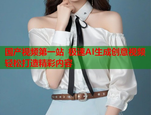 国产视频第一站 极速AI生成创意视频轻松打造精彩内容  第1张
