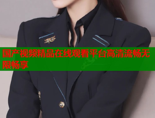 国产视频精品在线观看平台高清流畅无限畅享  第1张
