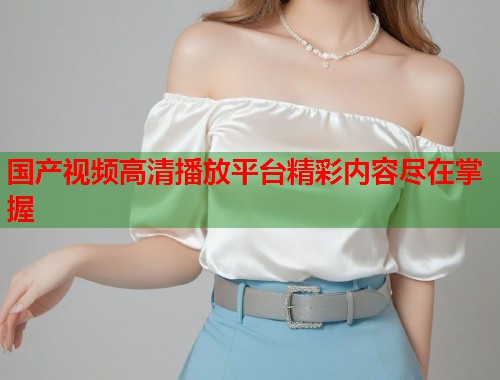 国产视频高清播放平台精彩内容尽在掌握  第1张