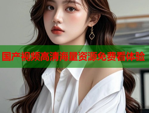 国产视频高清海量资源免费看体验  第2张