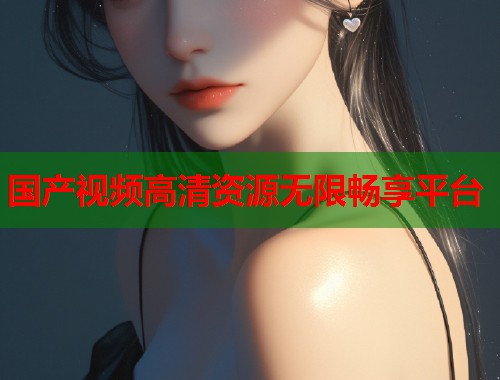国产视频高清资源无限畅享平台  第1张