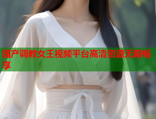 国产调教女王视频平台高清资源无限畅享  第1张