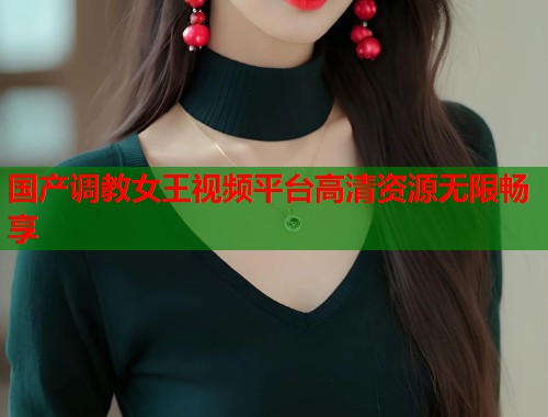 国产调教女王视频平台高清资源无限畅享  第2张