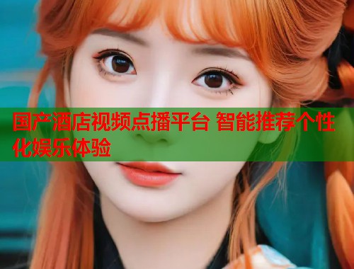 国产酒店视频点播平台 智能推荐个性化娱乐体验  第2张