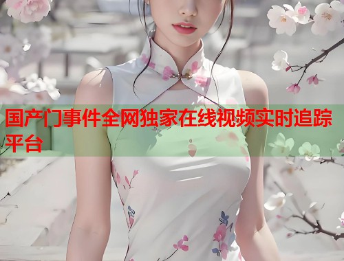 国产门事件全网独家在线视频实时追踪平台  第2张