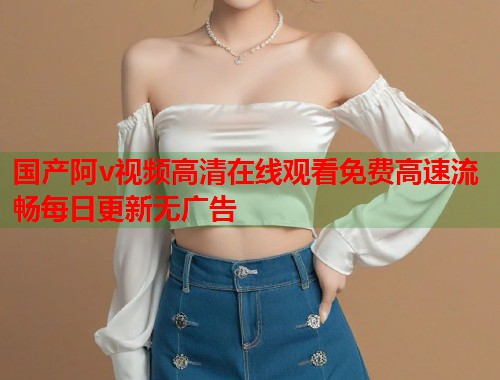 国产阿v视频高清在线观看免费高速流畅每日更新无广告  第1张