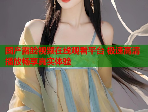 国产露脸视频在线观看平台 极速高清播放畅享真实体验 第2张 国产露脸视频在线观看平台 极速高清播放畅享真实体验 第2张