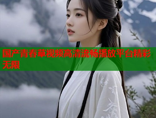 国产青春草视频高清流畅播放平台精彩无限  第1张