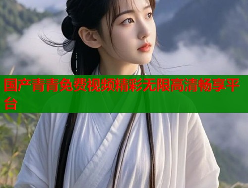 国产青青免费视频精彩无限高清畅享平台  第1张