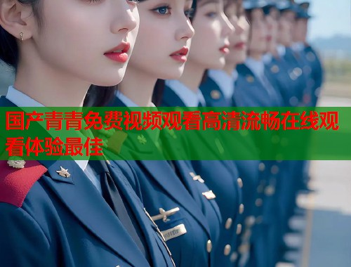 国产青青免费视频观看高清流畅在线观看体验最佳  第1张