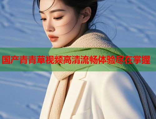 国产青青草视频高清流畅体验尽在掌握  第1张