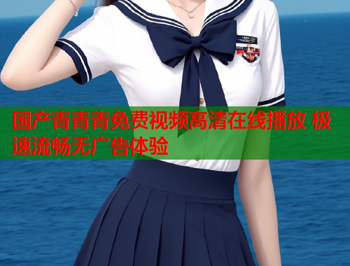 国产青青青免费视频高清在线播放 极速流畅无广告体验  第1张