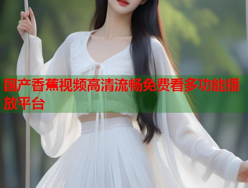 国产香蕉视频高清流畅免费看多功能播放平台  第1张