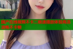 国产在线视频不卡二极速播放体验高清流畅不卡顿